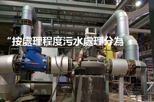 “按處理程度污水處理分為，助力綠色環(huán)保新篇章”